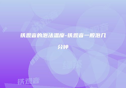 铁观音的泡法温度-铁观音一般泡几分钟