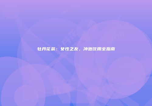 牡丹花茶：女性之友，冲泡饮用全指南