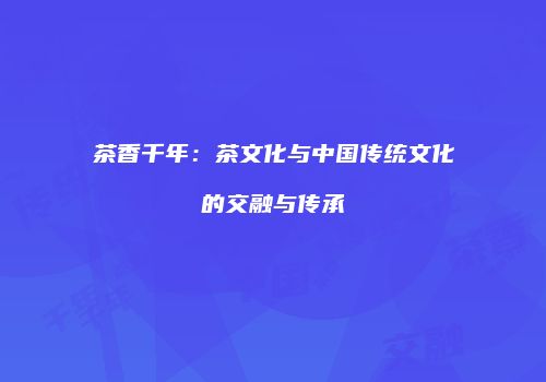 茶香千年：茶文化与中国传统文化的交融与传承