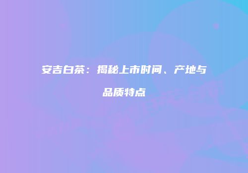 安吉白茶：揭秘上市时间、产地与品质特点