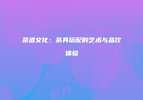 茶道文化：茶具搭配的艺术与品饮体验