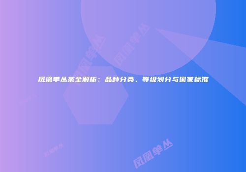 凤凰单丛茶全解析：品种分类、等级划分与国家标准