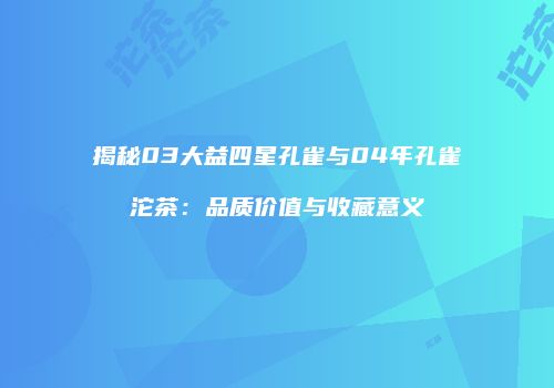 揭秘03大益四星孔雀与04年孔雀沱茶：品质价值与收藏意义
