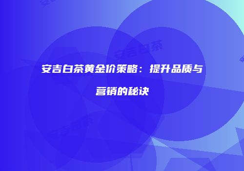 安吉白茶黄金价策略：提升品质与营销的秘诀