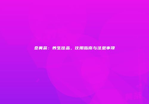 桑黄茶：养生佳品，饮用指南与注意事项