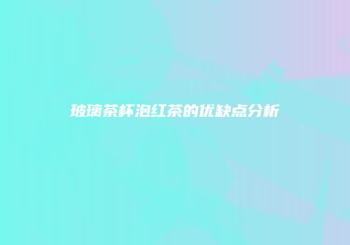 玻璃茶杯泡红茶的优缺点分析