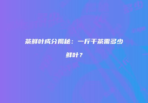 茶鲜叶成分揭秘：一斤干茶需多少鲜叶？