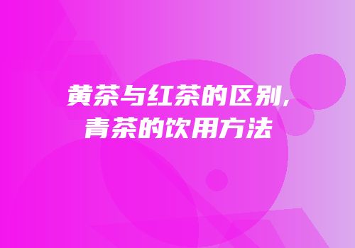 黄茶与红茶的区别,青茶的饮用方法