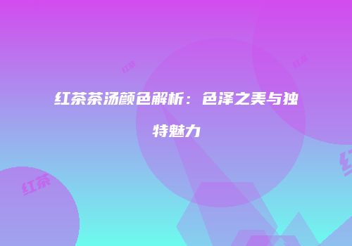 红茶茶汤颜色解析：色泽之美与独特魅力