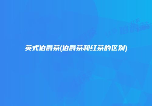 英式伯爵茶(伯爵茶和红茶的区别)