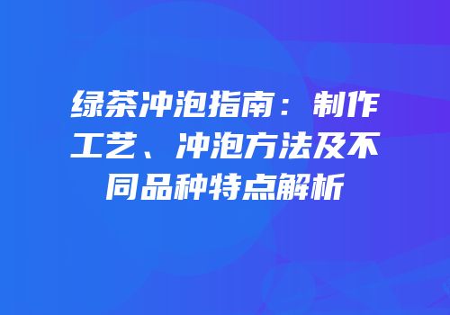 绿茶冲泡指南：制作工艺、冲泡方法及不同品种特点解析