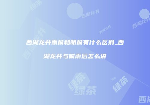西湖龙井雨前和明前有什么区别_西湖龙井与前雨后怎么讲