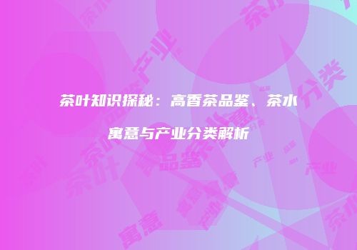 茶叶知识探秘：高香茶品鉴、茶水寓意与产业分类解析