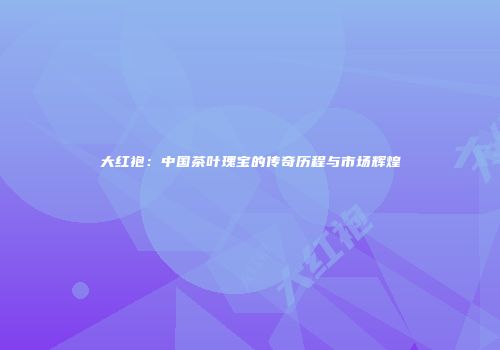 大红袍：中国茶叶瑰宝的传奇历程与市场辉煌