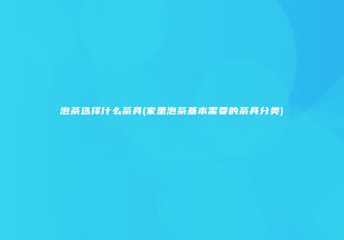 泡茶选择什么茶具(家里泡茶基本需要的茶具分类)