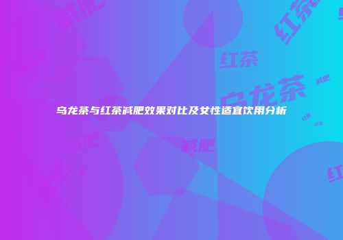 乌龙茶与红茶减肥效果对比及女性适宜饮用分析