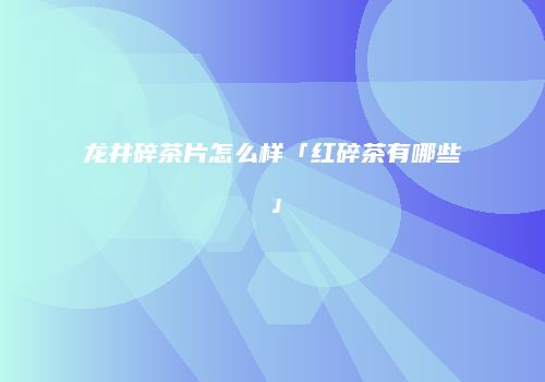 龙井碎茶片怎么样「红碎茶有哪些」