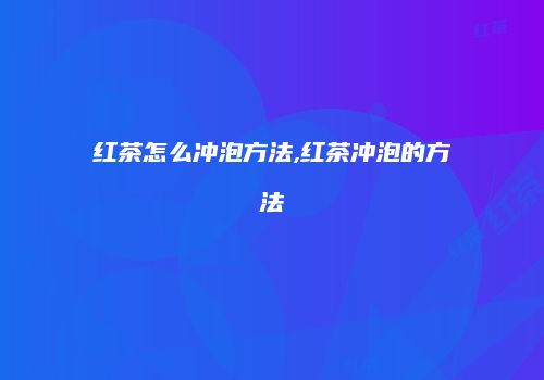 红茶怎么冲泡方法,红茶冲泡的方法