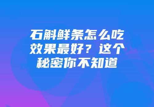 石斛鲜条怎么吃效果最好？这个秘密你不知道