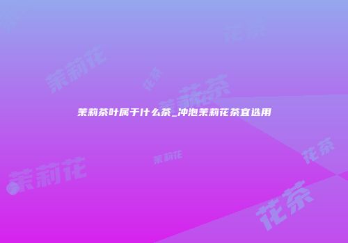 茉莉茶叶属于什么茶_冲泡茉莉花茶宜选用