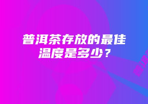普洱茶存放的最佳温度是多少？