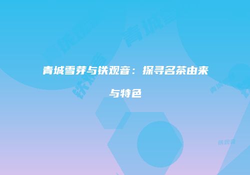 青城雪芽与铁观音：探寻名茶由来与特色