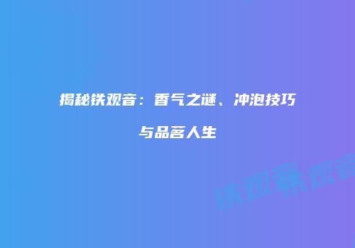 揭秘铁观音：香气之谜、冲泡技巧与品茗人生