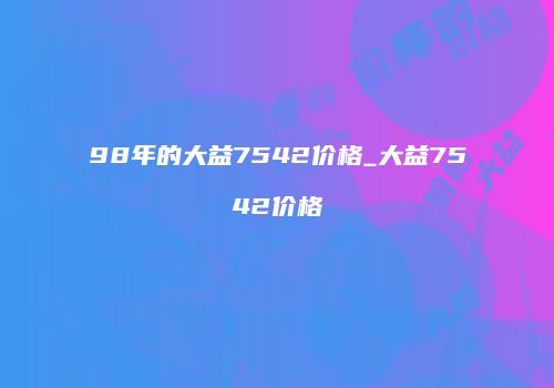 98年的大益7542价格_大益7542价格