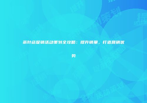 茶叶店促销活动策划全攻略：提升销量，打造营销优势