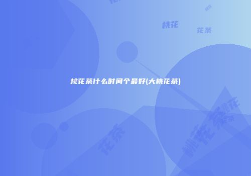 桃花茶什么时间个最好(大桃花茶)