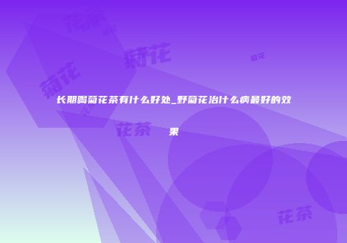 长期喝菊花茶有什么好处_野菊花治什么病最好的效果