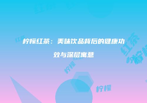 柠檬红茶：美味饮品背后的健康功效与深层寓意