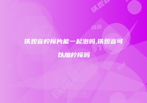 铁观音柠檬片能一起泡吗,铁观音可以加柠檬吗