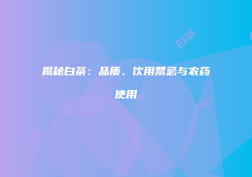 揭秘白茶：品质、饮用禁忌与农药使用