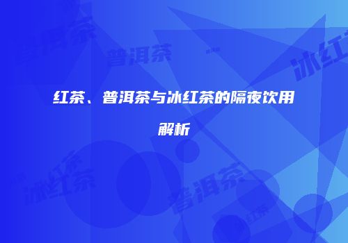 红茶、普洱茶与冰红茶的隔夜饮用解析