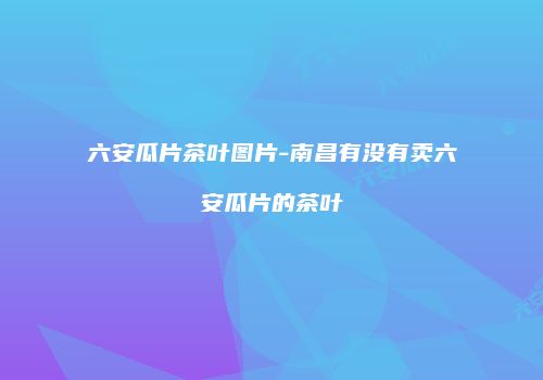 六安瓜片茶叶图片-南昌有没有卖六安瓜片的茶叶