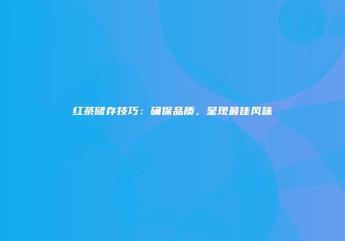 红茶储存技巧：确保品质，呈现最佳风味