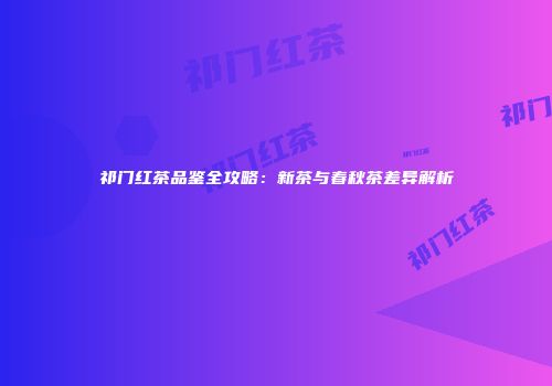 祁门红茶品鉴全攻略：新茶与春秋茶差异解析