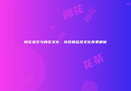 梅花茶饮与梅花文化：功效禁忌及文化背景解析