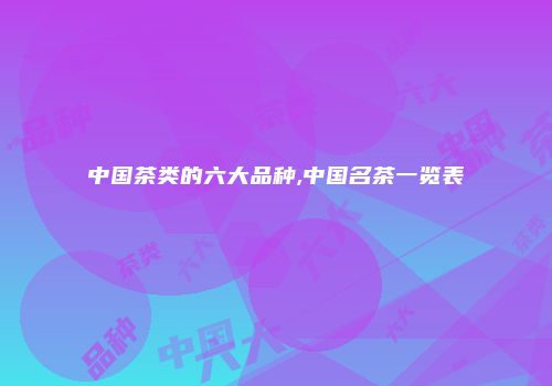 中国茶类的六大品种,中国名茶一览表