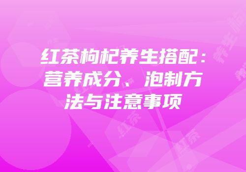 红茶枸杞养生搭配：营养成分、泡制方法与注意事项