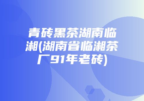 青砖黑茶湖南临湘(湖南省临湘茶厂91年老砖)