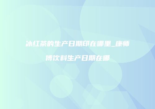 冰红茶的生产日期印在哪里_康师傅饮料生产日期在哪