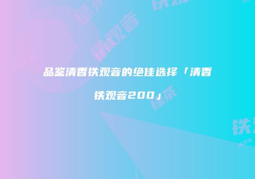品鉴清香铁观音的绝佳选择「清香铁观音200」