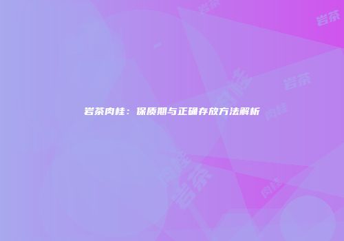 岩茶肉桂：保质期与正确存放方法解析