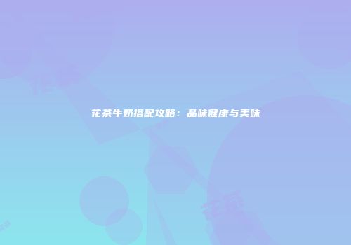 花茶牛奶搭配攻略：品味健康与美味
