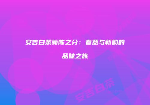 安吉白茶新陈之分：春意与新韵的品味之旅