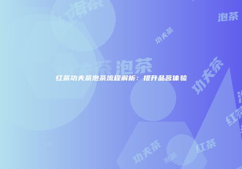 红茶功夫茶泡茶流程解析：提升品茗体验