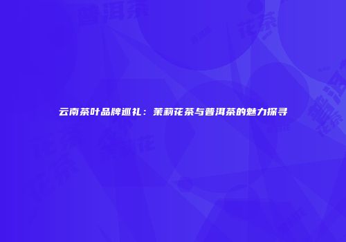 云南茶叶品牌巡礼：茉莉花茶与普洱茶的魅力探寻