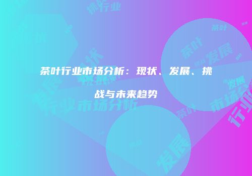 茶叶行业市场分析：现状、发展、挑战与未来趋势